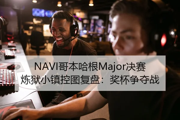 NAVI哥本哈根Major决赛炼狱小镇控图复盘：奖杯争夺战
